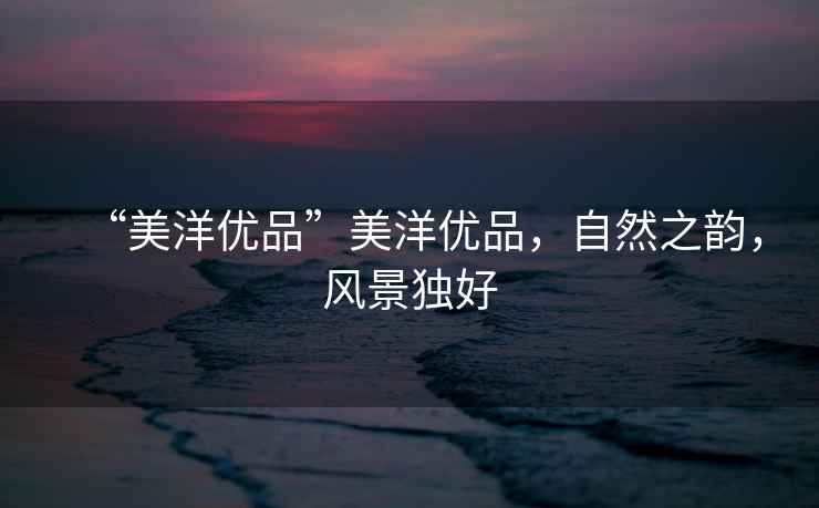 “美洋優品”美洋優品，自然之韻，風景獨好