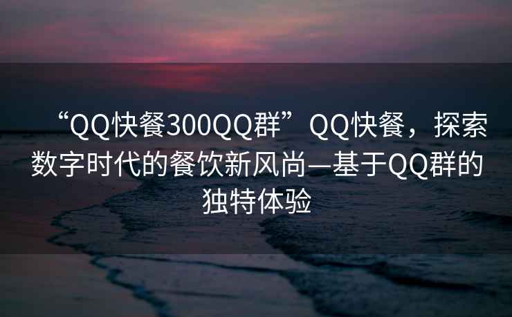 “QQ快餐300QQ群”QQ快餐，探索數(shù)字時代的餐飲新風(fēng)尚—基于QQ群的獨特體驗