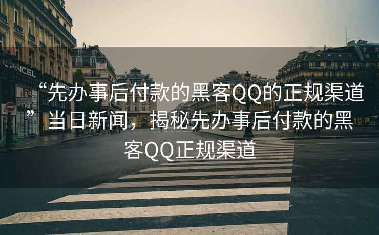 “先辦事后付款的黑客QQ的正規(guī)渠道”當(dāng)日新聞，揭秘先辦事后付款的黑客QQ正規(guī)渠道