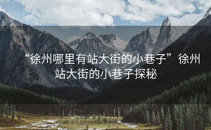 “徐州哪里有站大街的小巷子”徐州站大街的小巷子探秘