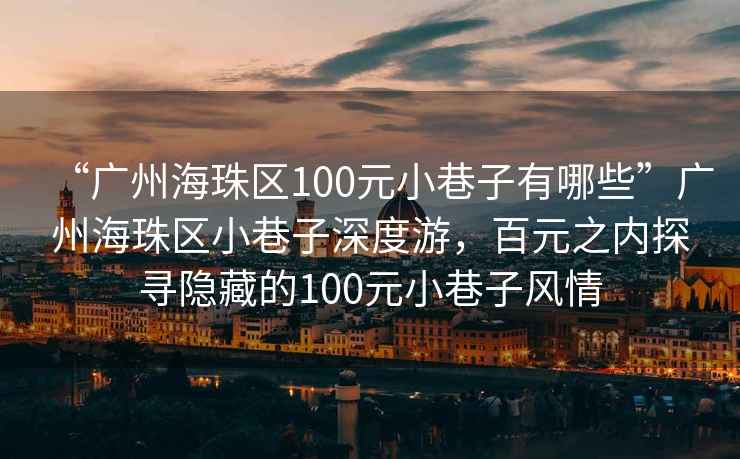 “廣州海珠區100元小巷子有哪些”廣州海珠區小巷子深度游，百元之內探尋隱藏的100元小巷子風情