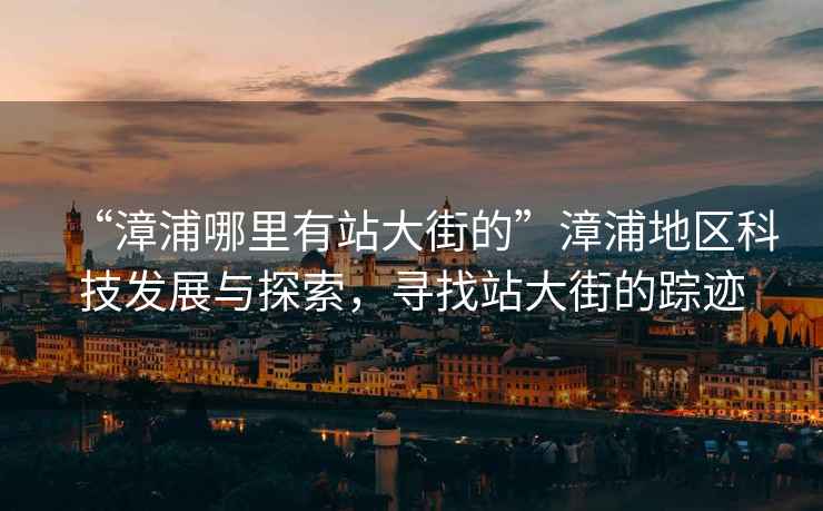 “漳浦哪里有站大街的”漳浦地區(qū)科技發(fā)展與探索，尋找站大街的蹤跡