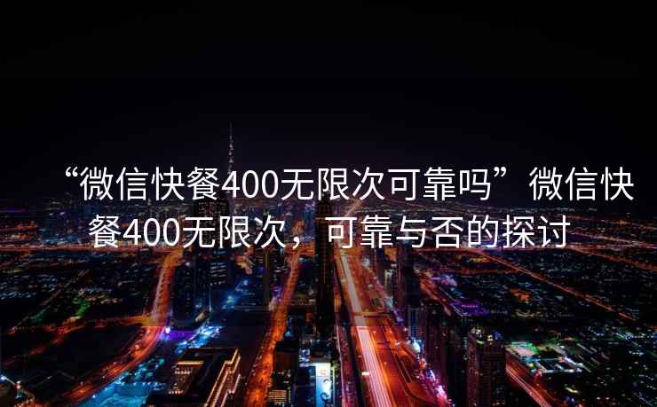 “微信快餐400無(wú)限次可靠嗎”微信快餐400無(wú)限次，可靠與否的探討