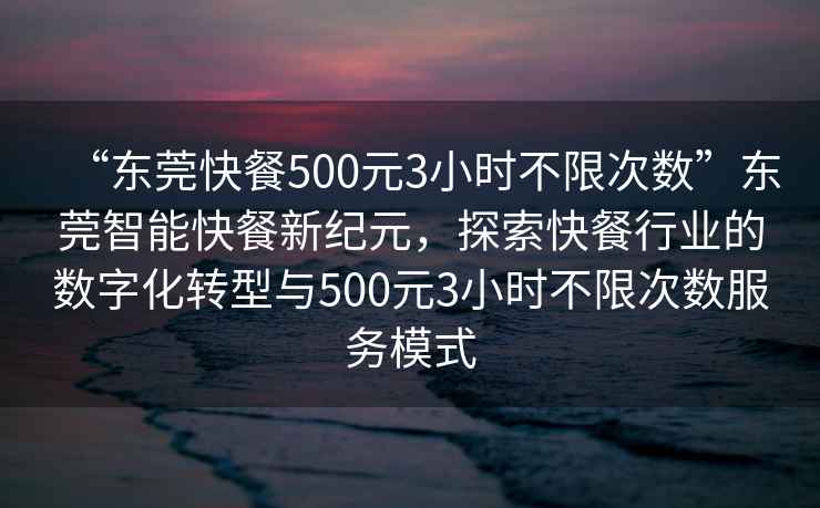 “東莞快餐500元3小時(shí)不限次數(shù)”東莞智能快餐新紀(jì)元，探索快餐行業(yè)的數(shù)字化轉(zhuǎn)型與500元3小時(shí)不限次數(shù)服務(wù)模式