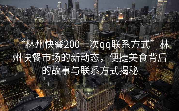 “林州快餐200一次qq聯系方式”林州快餐市場的新動態，便捷美食背后的故事與聯系方式揭秘