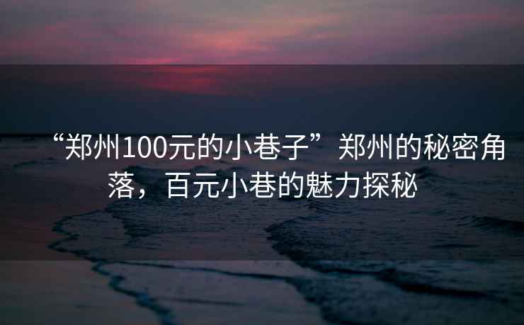 “鄭州100元的小巷子”鄭州的秘密角落，百元小巷的魅力探秘