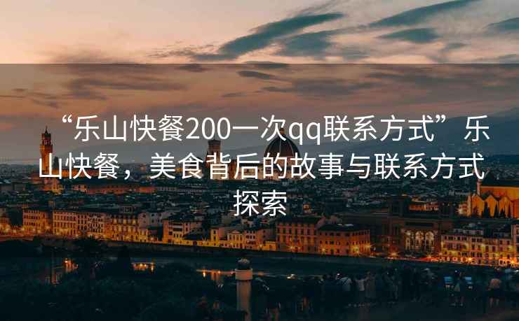 “樂山快餐200一次qq聯系方式”樂山快餐，美食背后的故事與聯系方式探索