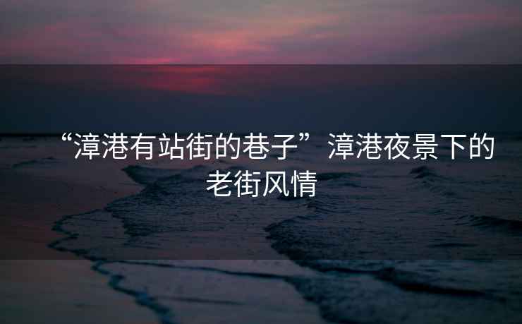 “漳港有站街的巷子”漳港夜景下的老街風情