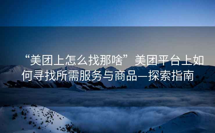 “美團上怎么找那啥”美團平臺上如何尋找所需服務與商品—探索指南