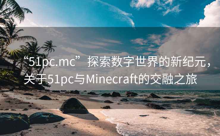 “51pc.mc”探索數字世界的新紀元，關于51pc與Minecraft的交融之旅