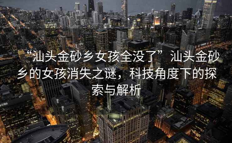 “汕頭金砂鄉(xiāng)女孩全沒(méi)了”汕頭金砂鄉(xiāng)的女孩消失之謎，科技角度下的探索與解析