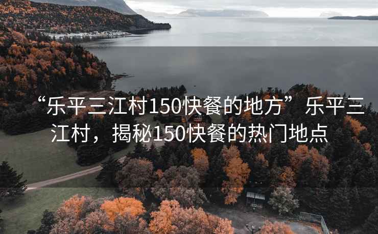 “樂平三江村150快餐的地方”樂平三江村，揭秘150快餐的熱門地點