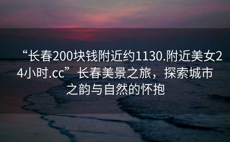 “長春200塊錢附近約1130.附近美女24小時.cc”長春美景之旅，探索城市之韻與自然的懷抱