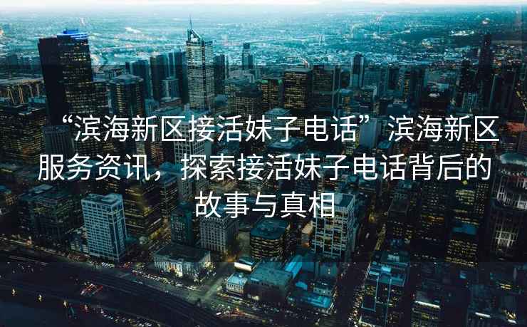 “濱海新區接活妹子電話”濱海新區服務資訊，探索接活妹子電話背后的故事與真相