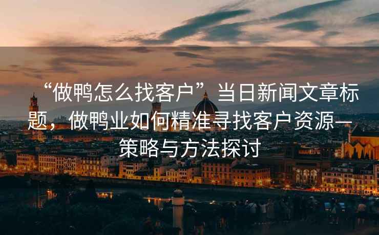 “做鴨怎么找客戶”當(dāng)日新聞文章標(biāo)題，做鴨業(yè)如何精準(zhǔn)尋找客戶資源—策略與方法探討