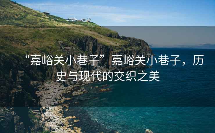 “嘉峪關小巷子”嘉峪關小巷子，歷史與現(xiàn)代的交織之美
