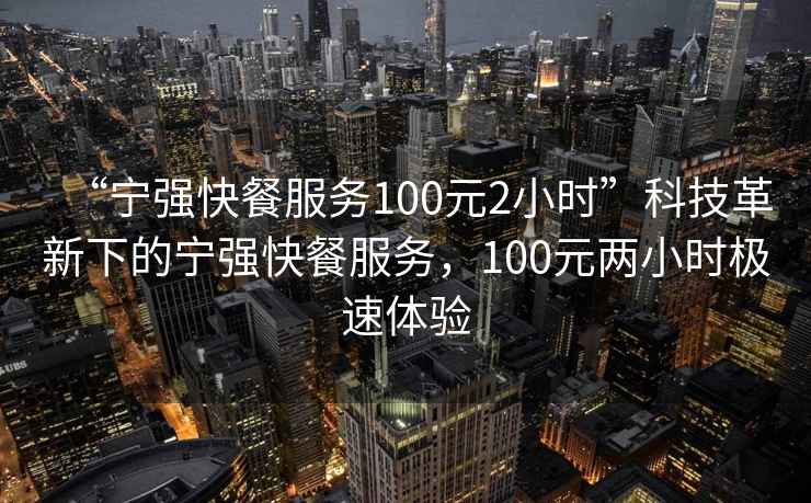 “寧強快餐服務100元2小時”科技革新下的寧強快餐服務，100元兩小時極速體驗