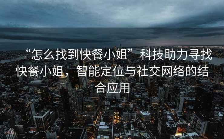 “怎么找到快餐小姐”科技助力尋找快餐小姐，智能定位與社交網絡的結合應用