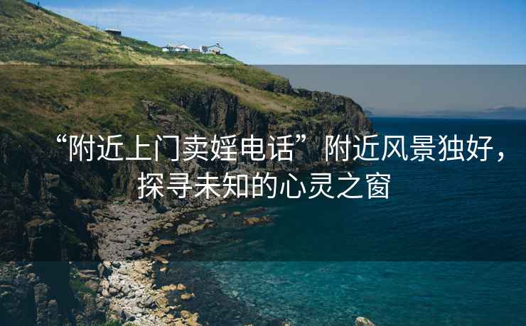 “附近上門賣婬電話”附近風景獨好，探尋未知的心靈之窗