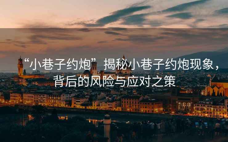“小巷子約炮”揭秘小巷子約炮現象，背后的風險與應對之策