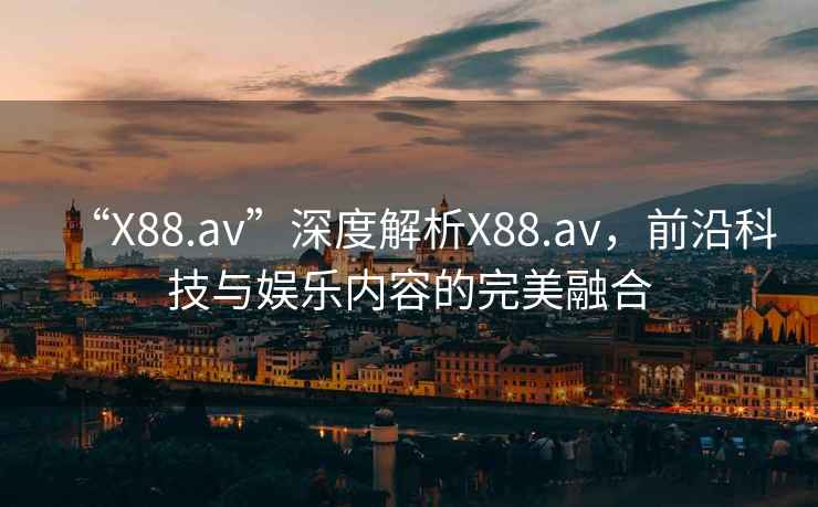 “X88.av”深度解析X88.av，前沿科技與娛樂內(nèi)容的完美融合