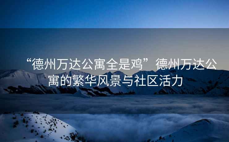 “德州萬達公寓全是雞”德州萬達公寓的繁華風景與社區活力