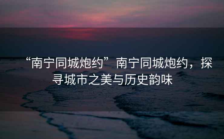 “南寧同城炮約”南寧同城炮約，探尋城市之美與歷史韻味