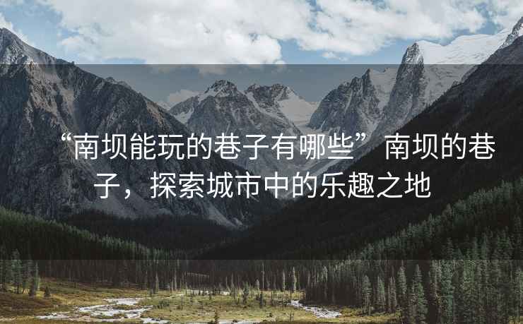 “南壩能玩的巷子有哪些”南壩的巷子，探索城市中的樂趣之地