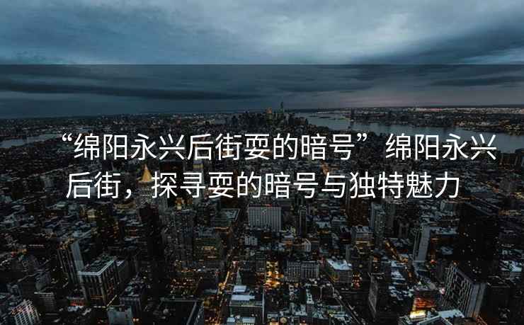 “綿陽永興后街耍的暗號”綿陽永興后街，探尋耍的暗號與獨特魅力