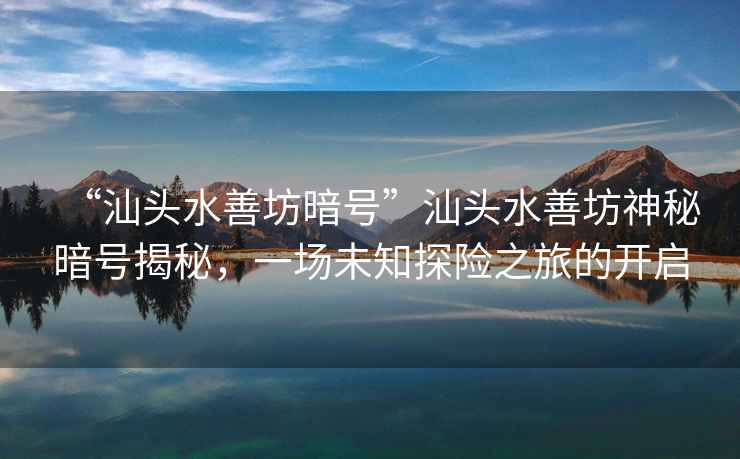 “汕頭水善坊暗號”汕頭水善坊神秘暗號揭秘，一場未知探險之旅的開啟