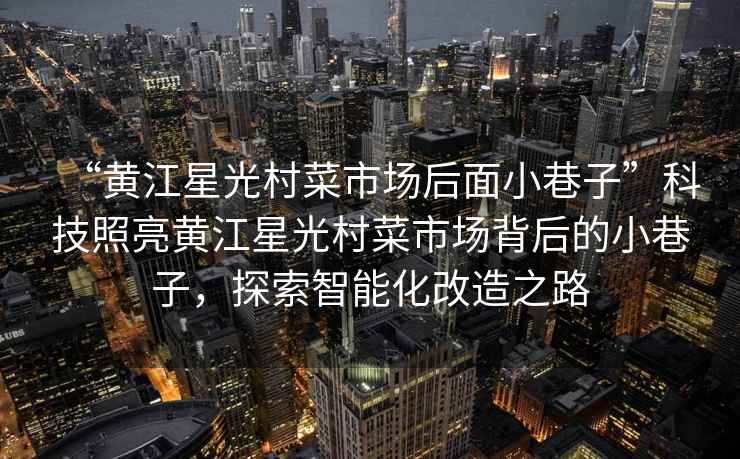 “黃江星光村菜市場后面小巷子”科技照亮黃江星光村菜市場背后的小巷子，探索智能化改造之路
