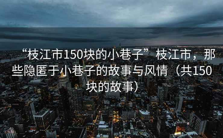 “枝江市150塊的小巷子”枝江市，那些隱匿于小巷子的故事與風情（共150塊的故事）