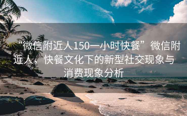 “微信附近人150一小時(shí)快餐”微信附近人，快餐文化下的新型社交現(xiàn)象與消費(fèi)現(xiàn)象分析
