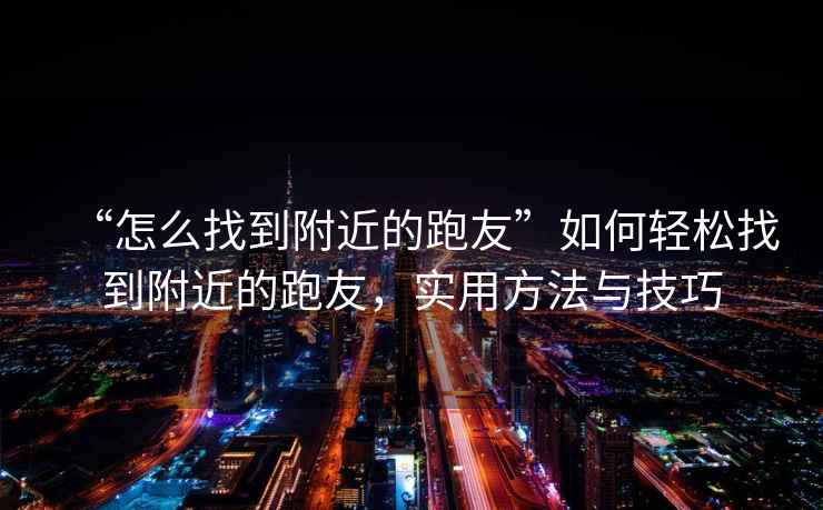 “怎么找到附近的跑友”如何輕松找到附近的跑友，實用方法與技巧