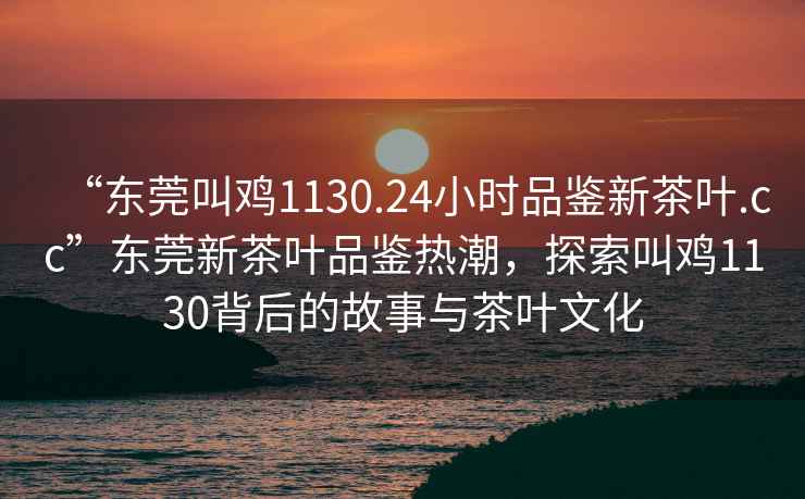 “東莞叫雞1130.24小時品鑒新茶葉.cc”東莞新茶葉品鑒熱潮，探索叫雞1130背后的故事與茶葉文化