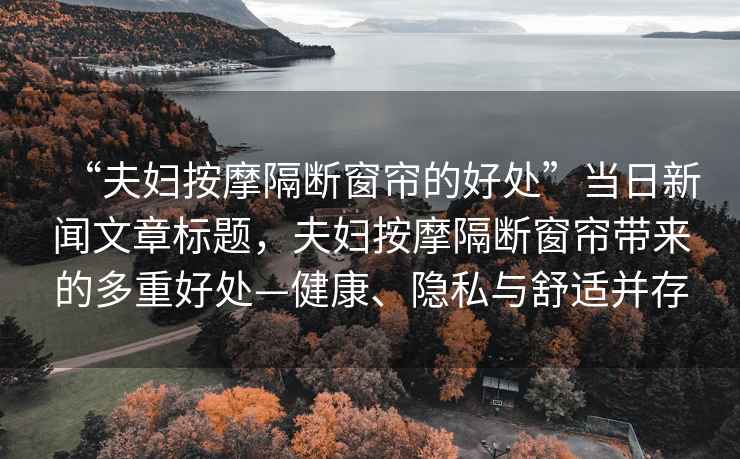 “夫婦按摩隔斷窗簾的好處”當日新聞文章標題，夫婦按摩隔斷窗簾帶來的多重好處—健康、隱私與舒適并存