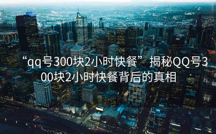 “qq號300塊2小時快餐”揭秘QQ號300塊2小時快餐背后的真相