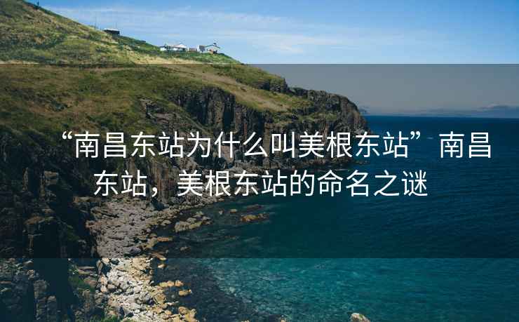 “南昌東站為什么叫美根東站”南昌東站，美根東站的命名之謎