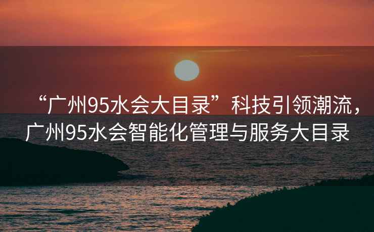 “廣州95水會大目錄”科技引領潮流，廣州95水會智能化管理與服務大目錄