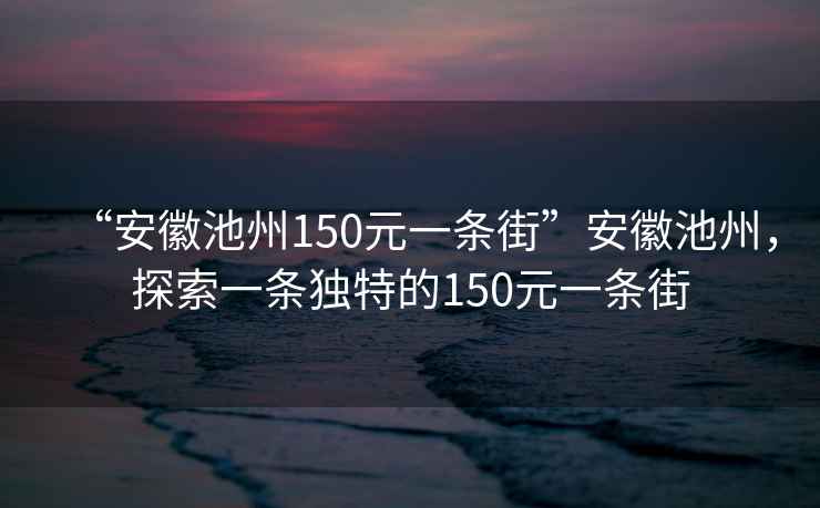 “安徽池州150元一條街”安徽池州，探索一條獨特的150元一條街