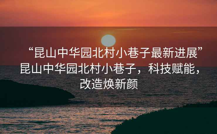 “昆山中華園北村小巷子最新進展”昆山中華園北村小巷子，科技賦能，改造煥新顏