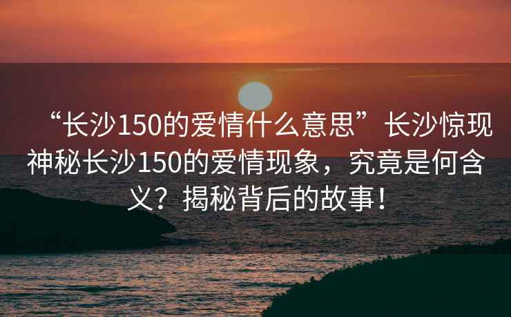 “長沙150的愛情什么意思”長沙驚現神秘長沙150的愛情現象，究竟是何含義？揭秘背后的故事！