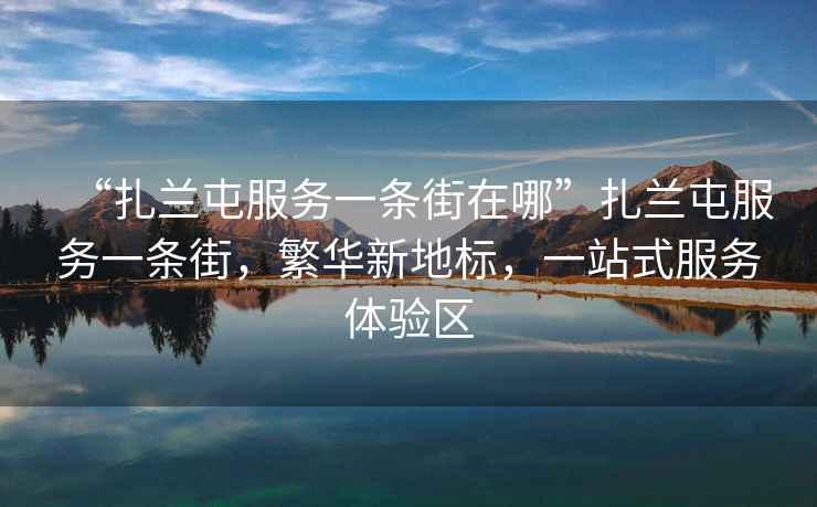 “扎蘭屯服務一條街在哪”扎蘭屯服務一條街，繁華新地標，一站式服務體驗區