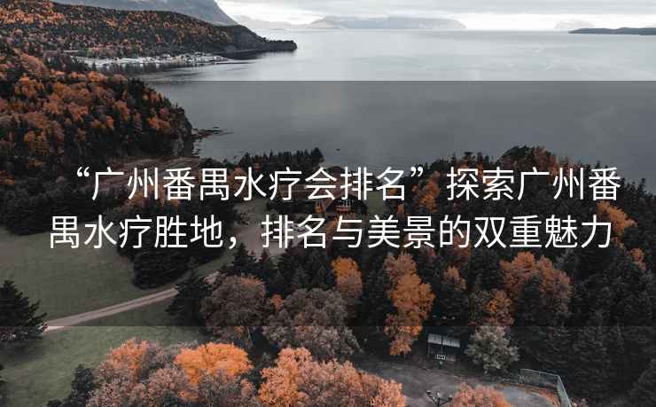 “廣州番禺水療會(huì)排名”探索廣州番禺水療勝地，排名與美景的雙重魅力