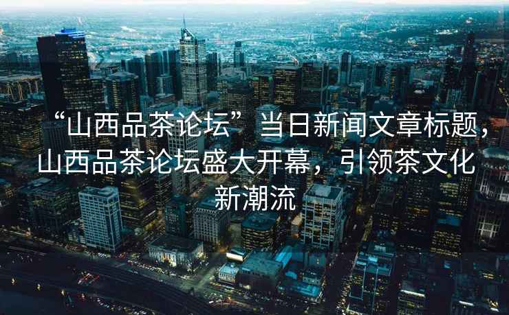 “山西品茶論壇”當日新聞文章標題，山西品茶論壇盛大開幕，引領茶文化新潮流