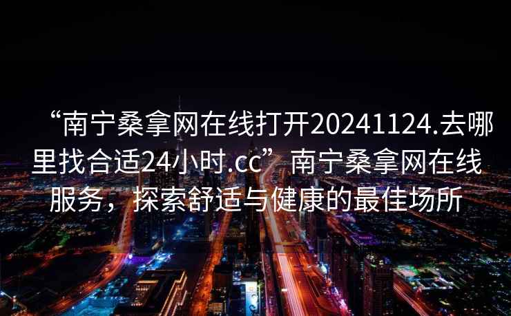 “南寧桑拿網在線打開20241124.去哪里找合適24小時.cc”南寧桑拿網在線服務，探索舒適與健康的最佳場所