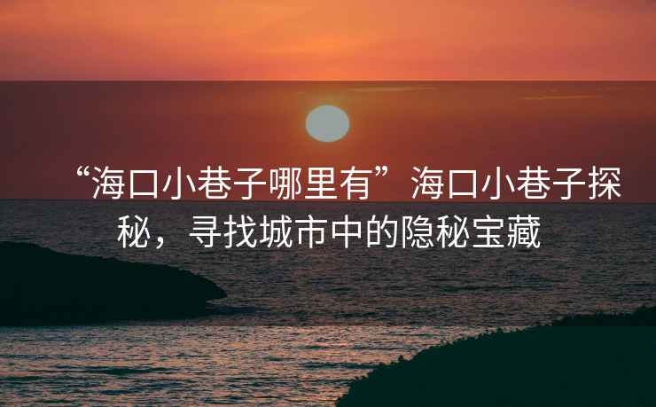 “海口小巷子哪里有”海口小巷子探秘，尋找城市中的隱秘寶藏
