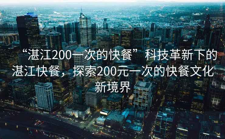“湛江200一次的快餐”科技革新下的湛江快餐，探索200元一次的快餐文化新境界