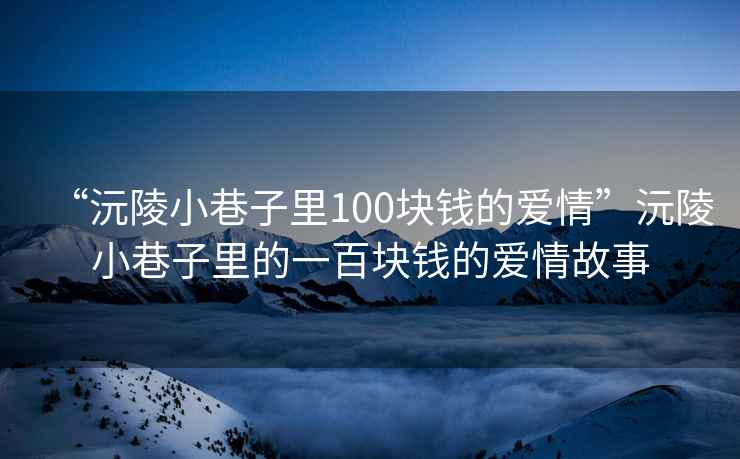 “沅陵小巷子里100塊錢的愛情”沅陵小巷子里的一百塊錢的愛情故事