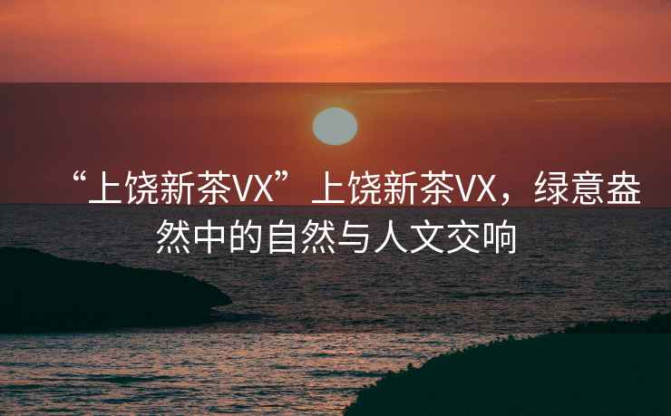 “上饒新茶VX”上饒新茶VX，綠意盎然中的自然與人文交響